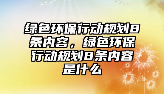 綠色環(huán)保行動規(guī)劃8條內(nèi)容，綠色環(huán)保行動規(guī)劃8條內(nèi)容是什么