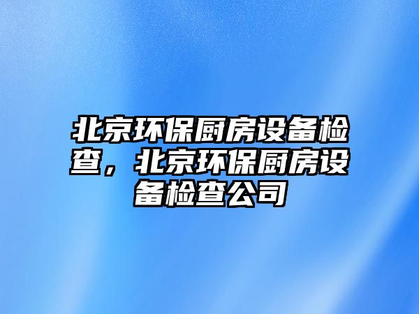 北京環(huán)保廚房設(shè)備檢查，北京環(huán)保廚房設(shè)備檢查公司