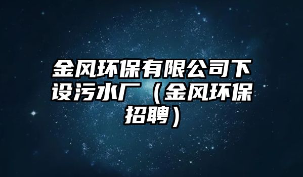 金風環(huán)保有限公司下設污水廠（金風環(huán)保招聘）