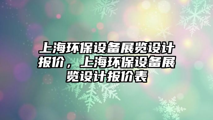 上海環(huán)保設(shè)備展覽設(shè)計(jì)報(bào)價(jià)，上海環(huán)保設(shè)備展覽設(shè)計(jì)報(bào)價(jià)表