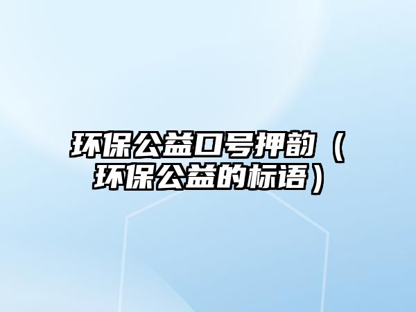 環(huán)保公益口號(hào)押韻（環(huán)保公益的標(biāo)語(yǔ)）