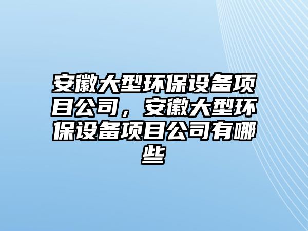安徽大型環(huán)保設(shè)備項目公司，安徽大型環(huán)保設(shè)備項目公司有哪些