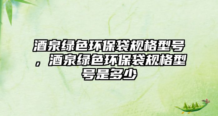 酒泉綠色環(huán)保袋規(guī)格型號，酒泉綠色環(huán)保袋規(guī)格型號是多少
