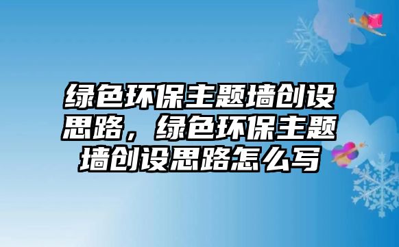 綠色環(huán)保主題墻創(chuàng)設(shè)思路，綠色環(huán)保主題墻創(chuàng)設(shè)思路怎么寫(xiě)