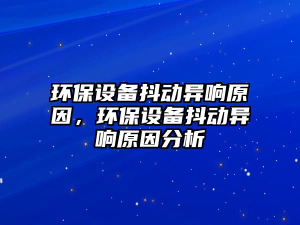 環(huán)保設(shè)備抖動異響原因，環(huán)保設(shè)備抖動異響原因分析