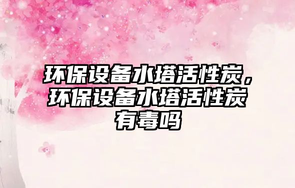 環(huán)保設(shè)備水塔活性炭，環(huán)保設(shè)備水塔活性炭有毒嗎