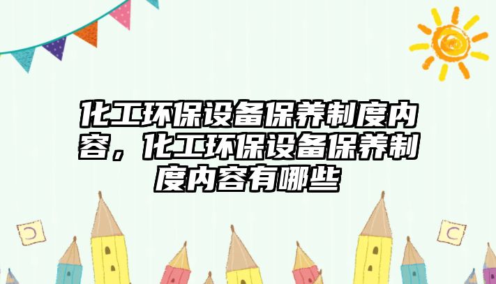 化工環(huán)保設(shè)備保養(yǎng)制度內(nèi)容，化工環(huán)保設(shè)備保養(yǎng)制度內(nèi)容有哪些