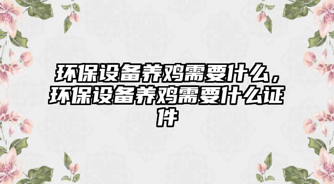 環(huán)保設(shè)備養(yǎng)雞需要什么，環(huán)保設(shè)備養(yǎng)雞需要什么證件