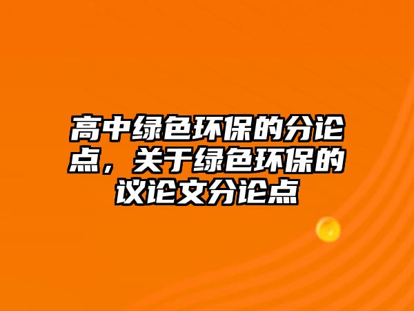 高中綠色環(huán)保的分論點，關(guān)于綠色環(huán)保的議論文分論點