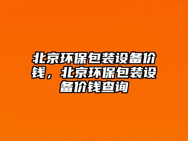北京環(huán)保包裝設(shè)備價錢，北京環(huán)保包裝設(shè)備價錢查詢