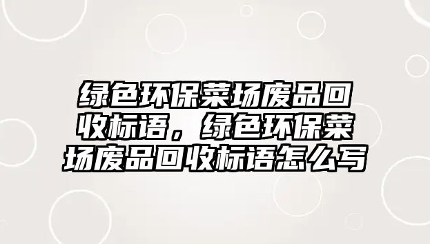 綠色環(huán)保菜場廢品回收標語，綠色環(huán)保菜場廢品回收標語怎么寫