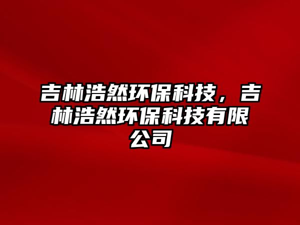 吉林浩然環(huán)保科技，吉林浩然環(huán)?？萍加邢薰? class=