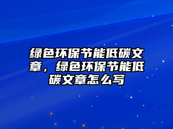 綠色環(huán)保節(jié)能低碳文章，綠色環(huán)保節(jié)能低碳文章怎么寫