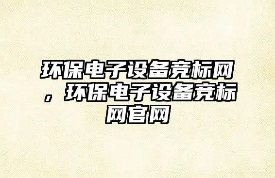 環(huán)保電子設(shè)備競標網(wǎng)，環(huán)保電子設(shè)備競標網(wǎng)官網(wǎng)