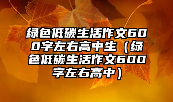 綠色低碳生活作文600字左右高中生（綠色低碳生活作文600字左右高中）