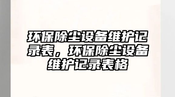 環(huán)保除塵設(shè)備維護(hù)記錄表，環(huán)保除塵設(shè)備維護(hù)記錄表格