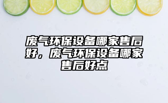 廢氣環(huán)保設(shè)備哪家售后好，廢氣環(huán)保設(shè)備哪家售后好點(diǎn)