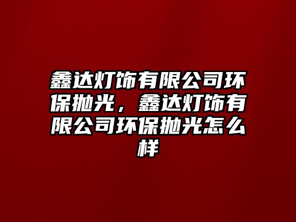 鑫達(dá)燈飾有限公司環(huán)保拋光，鑫達(dá)燈飾有限公司環(huán)保拋光怎么樣