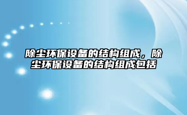 除塵環(huán)保設備的結構組成，除塵環(huán)保設備的結構組成包括