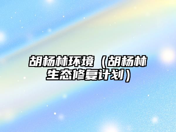 胡楊林環(huán)境（胡楊林生態(tài)修復(fù)計(jì)劃）