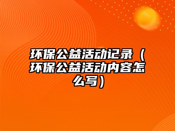 環(huán)保公益活動記錄（環(huán)保公益活動內容怎么寫）