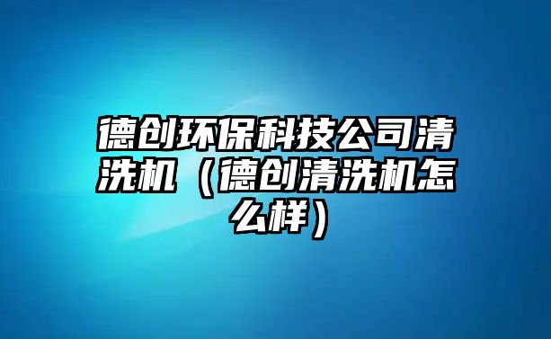 德創(chuàng)環(huán)?？萍脊厩逑礄C(jī)（德創(chuàng)清洗機(jī)怎么樣）