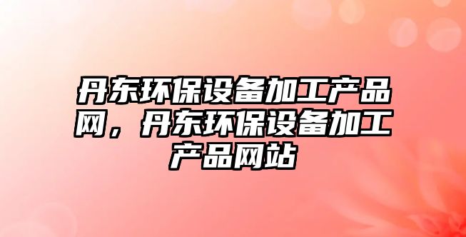 丹東環(huán)保設(shè)備加工產(chǎn)品網(wǎng)，丹東環(huán)保設(shè)備加工產(chǎn)品網(wǎng)站