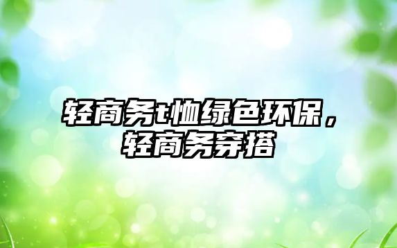 輕商務(wù)t恤綠色環(huán)保，輕商務(wù)穿搭