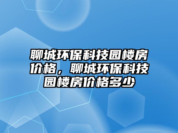 聊城環(huán)保科技園樓房價格，聊城環(huán)保科技園樓房價格多少