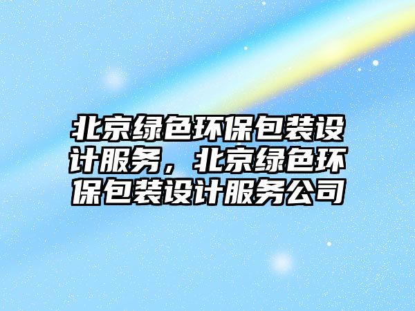 北京綠色環(huán)保包裝設(shè)計(jì)服務(wù)，北京綠色環(huán)保包裝設(shè)計(jì)服務(wù)公司