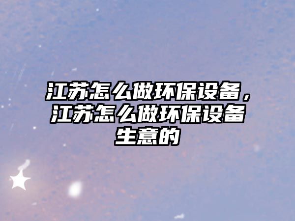江蘇怎么做環(huán)保設(shè)備，江蘇怎么做環(huán)保設(shè)備生意的