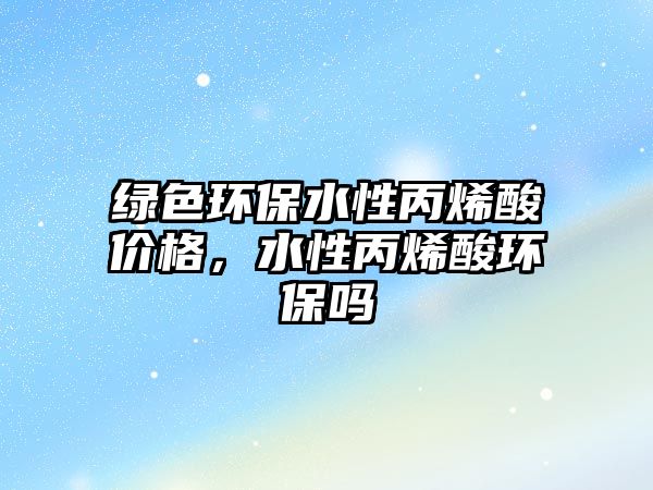 綠色環(huán)保水性丙烯酸價(jià)格，水性丙烯酸環(huán)保嗎