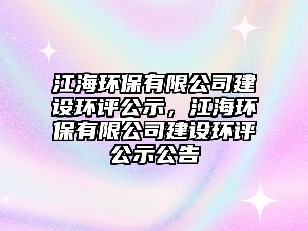 江海環(huán)保有限公司建設(shè)環(huán)評(píng)公示，江海環(huán)保有限公司建設(shè)環(huán)評(píng)公示公告