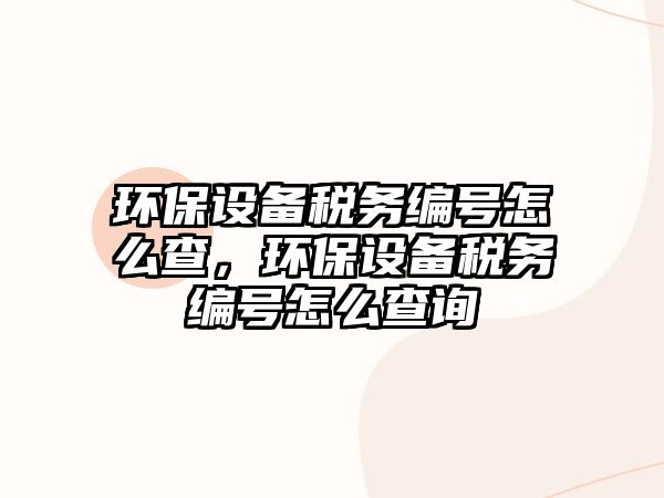環(huán)保設(shè)備稅務(wù)編號(hào)怎么查，環(huán)保設(shè)備稅務(wù)編號(hào)怎么查詢(xún)
