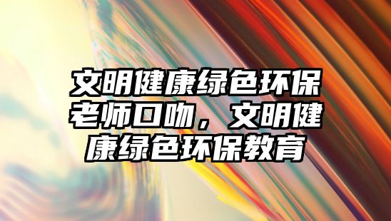文明健康綠色環(huán)保老師口吻，文明健康綠色環(huán)保教育