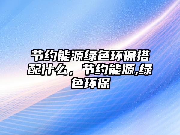 節(jié)約能源綠色環(huán)保搭配什么，節(jié)約能源,綠色環(huán)保