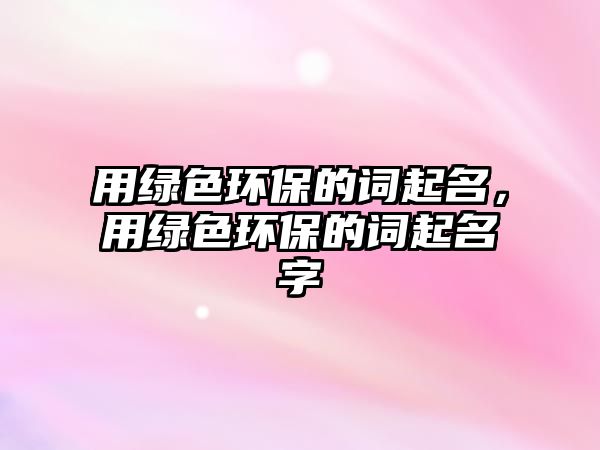 用綠色環(huán)保的詞起名，用綠色環(huán)保的詞起名字