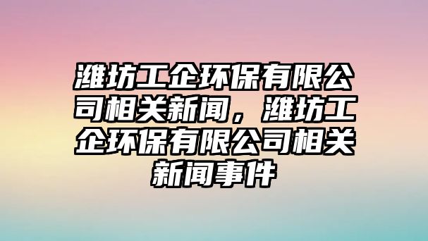 濰坊工企環(huán)保有限公司相關(guān)新聞，濰坊工企環(huán)保有限公司相關(guān)新聞事件