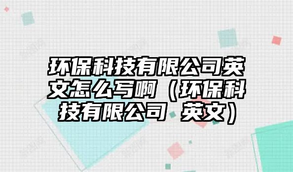 環(huán)?？萍加邢薰居⑽脑趺磳懓。ōh(huán)?？萍加邢薰?英文）