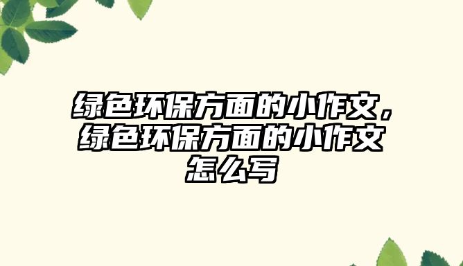 綠色環(huán)保方面的小作文，綠色環(huán)保方面的小作文怎么寫(xiě)