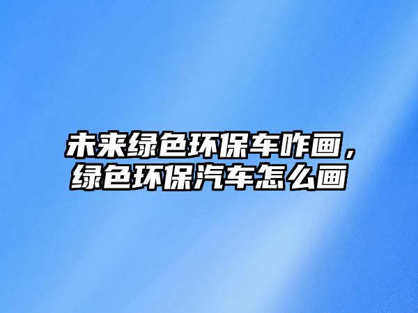 未來綠色環(huán)保車咋畫，綠色環(huán)保汽車怎么畫