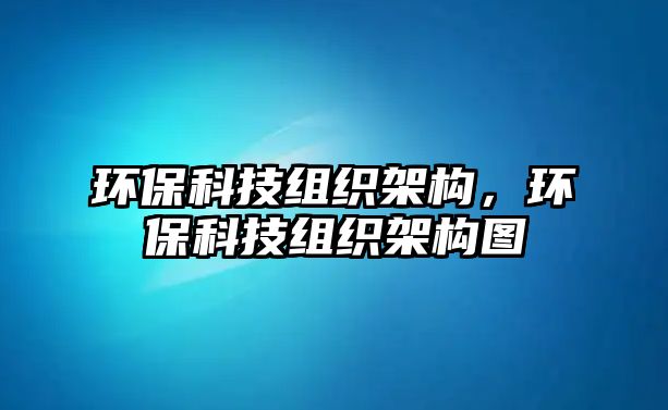 環(huán)?？萍冀M織架構(gòu)，環(huán)?？萍冀M織架構(gòu)圖