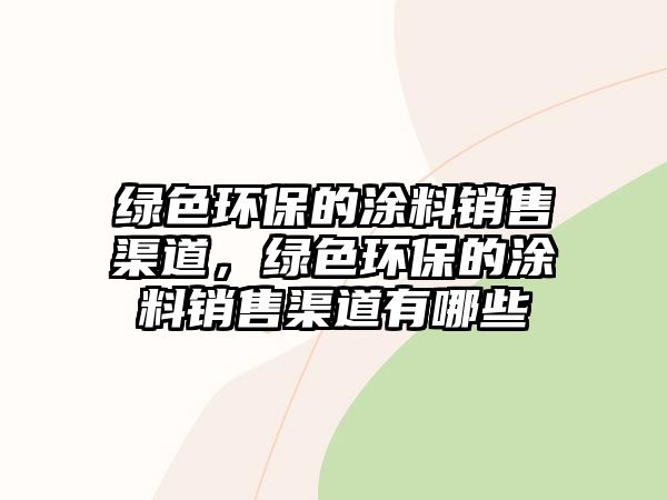 綠色環(huán)保的涂料銷售渠道，綠色環(huán)保的涂料銷售渠道有哪些