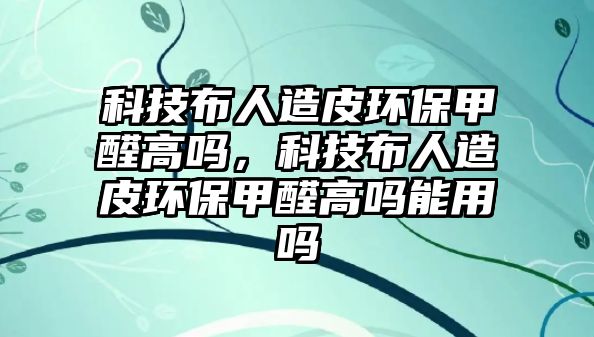 科技布人造皮環(huán)保甲醛高嗎，科技布人造皮環(huán)保甲醛高嗎能用嗎