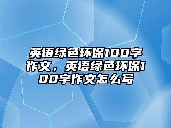 英語綠色環(huán)保100字作文，英語綠色環(huán)保100字作文怎么寫