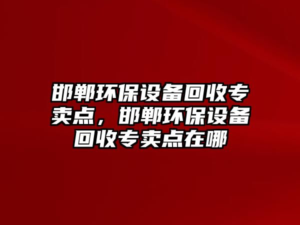 邯鄲環(huán)保設(shè)備回收專賣點(diǎn)，邯鄲環(huán)保設(shè)備回收專賣點(diǎn)在哪
