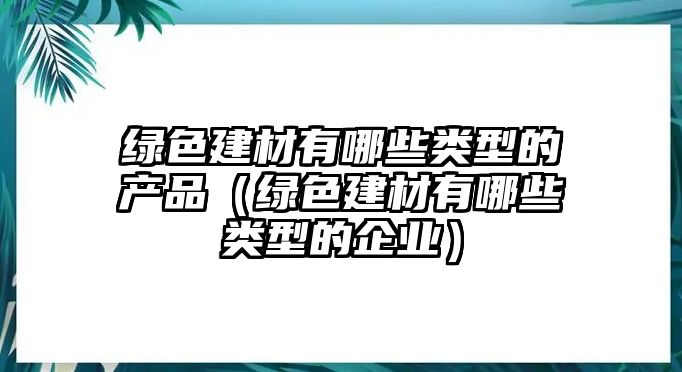 綠色建材有哪些類型的產(chǎn)品（綠色建材有哪些類型的企業(yè)）