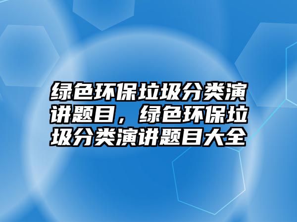 綠色環(huán)保垃圾分類演講題目，綠色環(huán)保垃圾分類演講題目大全