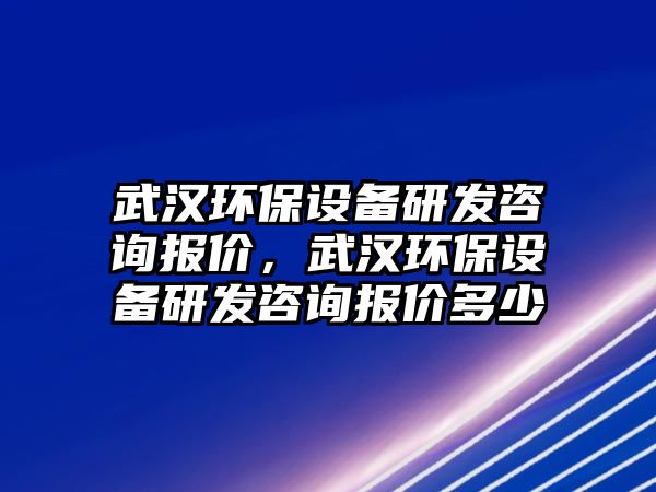 武漢環(huán)保設(shè)備研發(fā)咨詢報價，武漢環(huán)保設(shè)備研發(fā)咨詢報價多少