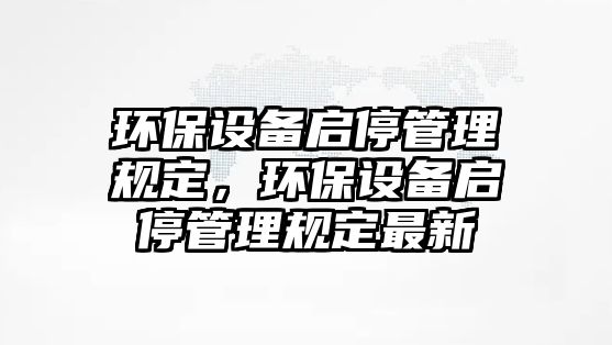 環(huán)保設(shè)備啟停管理規(guī)定，環(huán)保設(shè)備啟停管理規(guī)定最新